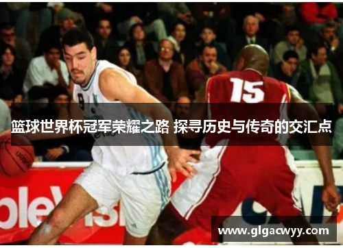 篮球世界杯冠军荣耀之路 探寻历史与传奇的交汇点 篮球世界杯冠军荣耀之路 探寻历史与传奇的交汇点