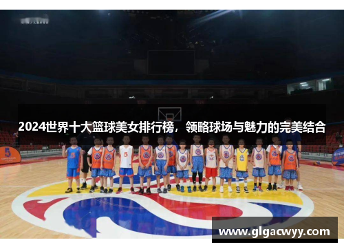 2024世界十大篮球美女排行榜,领略球场与魅力的完美结合 2024世界十大篮球美女排行榜,领略球场与魅力的完美结合