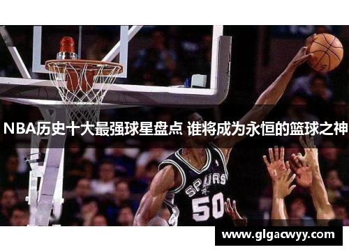 NBA历史十大最强球星盘点 谁将成为永恒的篮球之神