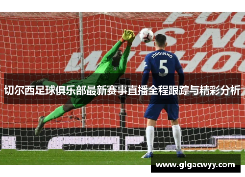 切尔西足球俱乐部最新赛事直播全程跟踪与精彩分析 切尔西足球俱乐部最新赛事直播全程跟踪与精彩分析