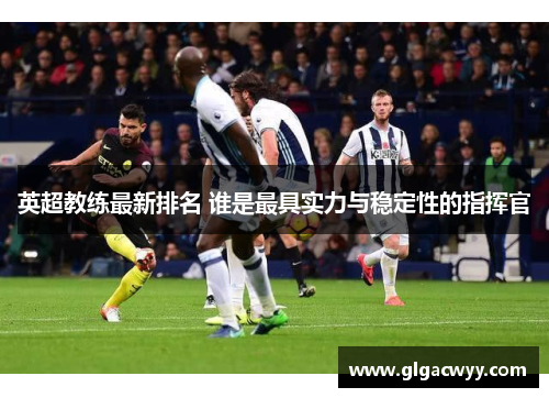 英超教练最新排名 谁是最具实力与稳定性的指挥官