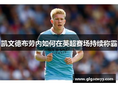凯文德布劳内如何在英超赛场持续称霸 凯文德布劳内如何在英超赛场持续称霸