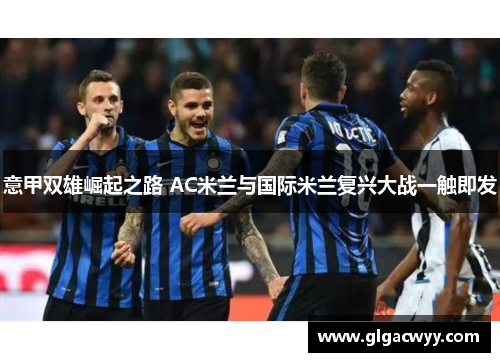 意甲双雄崛起之路 AC米兰与国际米兰复兴大战一触即发