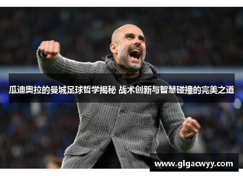 瓜迪奥拉的曼城足球哲学揭秘 战术创新与智慧碰撞的完美之道