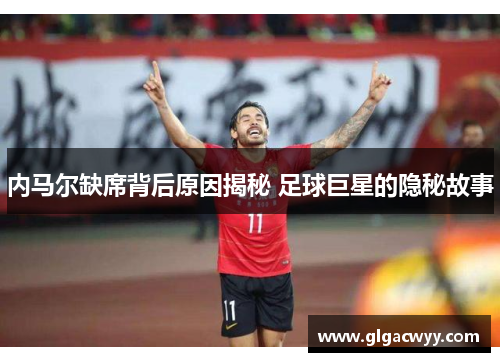 内马尔缺席背后原因揭秘 足球巨星的隐秘故事