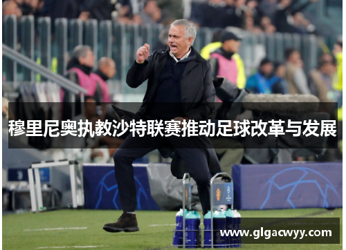 穆里尼奥执教沙特联赛推动足球改革与发展 穆里尼奥执教沙特联赛推动足球改革与发展