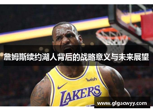 詹姆斯续约湖人背后的战略意义与未来展望