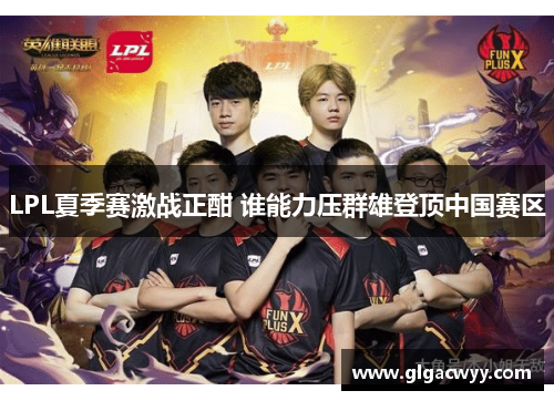 LPL夏季赛激战正酣 谁能力压群雄登顶中国赛区 LPL夏季赛激战正酣 谁能力压群雄登顶中国赛区
