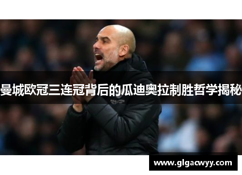 曼城欧冠三连冠背后的瓜迪奥拉制胜哲学揭秘