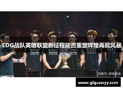 EDG战队英雄联盟新征程能否重塑辉煌再掀风暴