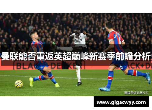 曼联能否重返英超巅峰新赛季前瞻分析