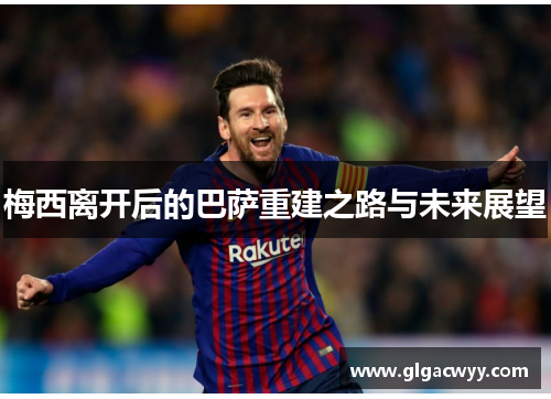 梅西离开后的巴萨重建之路与未来展望 梅西离开后的巴萨重建之路与未来展望