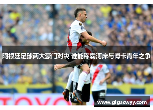 阿根廷足球两大豪门对决 谁能称霸河床与博卡青年之争