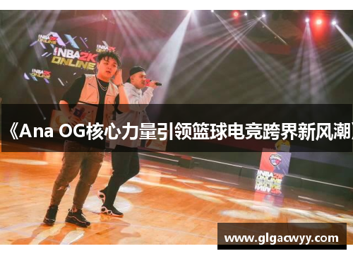 《Ana OG核心力量引领篮球电竞跨界新风潮》
