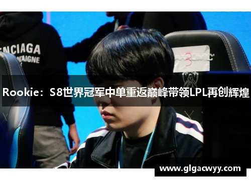 Rookie:S8世界冠军中单重返巅峰带领LPL再创辉煌 Rookie:S8世界冠军中单重返巅峰带领LPL再创辉煌