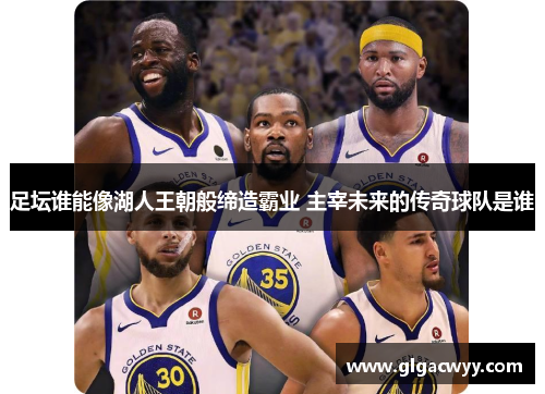 足坛谁能像湖人王朝般缔造霸业 主宰未来的传奇球队是谁 足坛谁能像湖人王朝般缔造霸业 主宰未来的传奇球队是谁