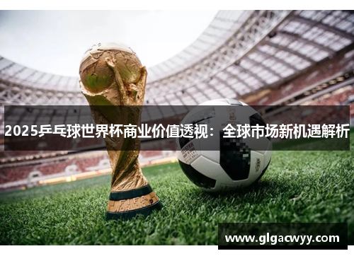 2025乒乓球世界杯商业价值透视：全球市场新机遇解析