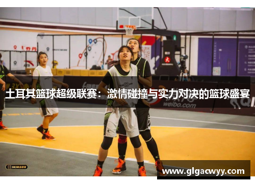 土耳其篮球超级联赛：激情碰撞与实力对决的篮球盛宴