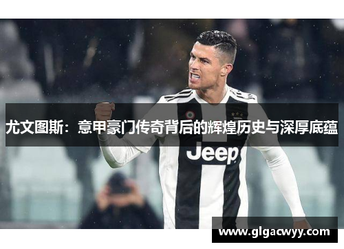 尤文图斯:意甲豪门传奇背后的辉煌历史与深厚底蕴 尤文图斯:意甲豪门传奇背后的辉煌历史与深厚底蕴