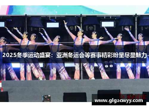 2025冬季运动盛宴：亚洲冬运会等赛事精彩纷呈尽显魅力