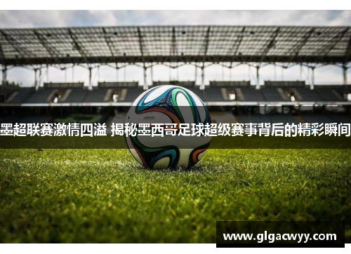 墨超联赛激情四溢 揭秘墨西哥足球超级赛事背后的精彩瞬间