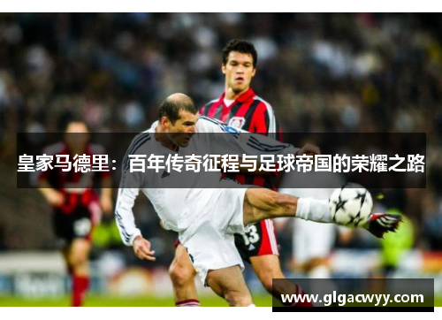 皇家马德里：百年传奇征程与足球帝国的荣耀之路