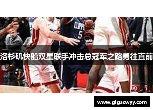 洛杉矶快船双星联手冲击总冠军之路勇往直前 洛杉矶快船双星联手冲击总冠军之路勇往直前