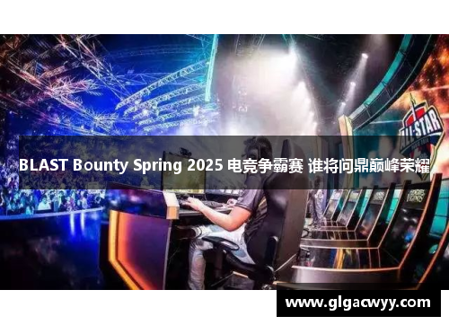 BLAST Bounty Spring 2025 电竞争霸赛 谁将问鼎巅峰荣耀