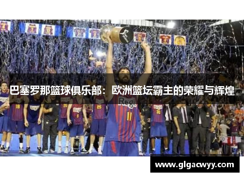 巴塞罗那篮球俱乐部：欧洲篮坛霸主的荣耀与辉煌