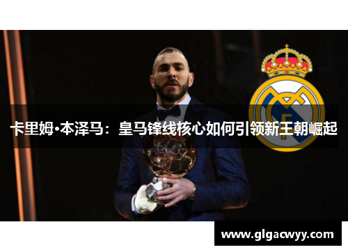卡里姆·本泽马：皇马锋线核心如何引领新王朝崛起