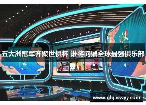 五大洲冠军齐聚世俱杯 谁将问鼎全球最强俱乐部