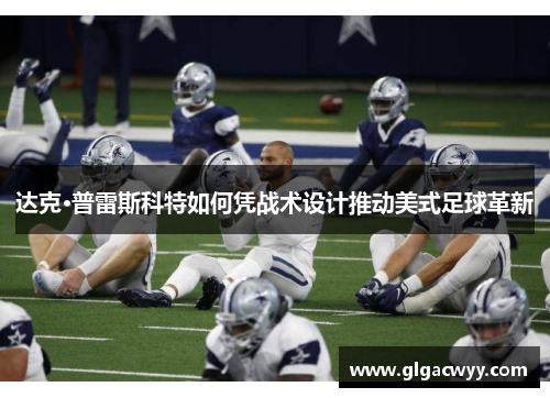 达克·普雷斯科特如何凭战术设计推动美式足球革新 达克·普雷斯科特如何凭战术设计推动美式足球革新