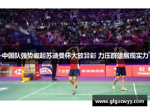 中国队强势崛起苏迪曼杯大放异彩 力压群雄展现实力 中国队强势崛起苏迪曼杯大放异彩 力压群雄展现实力