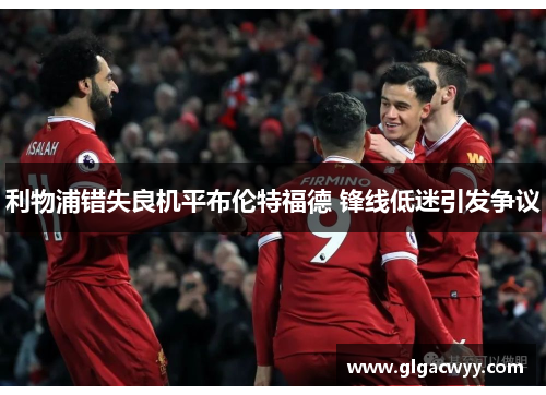 利物浦错失良机平布伦特福德 锋线低迷引发争议