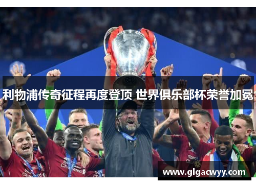 利物浦传奇征程再度登顶 世界俱乐部杯荣誉加冕 利物浦传奇征程再度登顶 世界俱乐部杯荣誉加冕