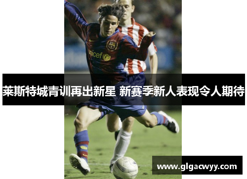 莱斯特城青训再出新星 新赛季新人表现令人期待