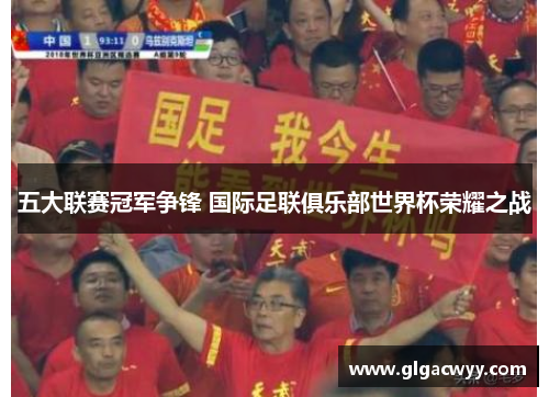 五大联赛冠军争锋 国际足联俱乐部世界杯荣耀之战 五大联赛冠军争锋 国际足联俱乐部世界杯荣耀之战