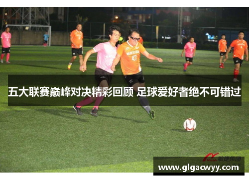 五大联赛巅峰对决精彩回顾 足球爱好者绝不可错过